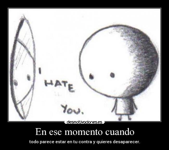 En ese momento cuando - todo parece estar en tu contra y quieres desaparecer.