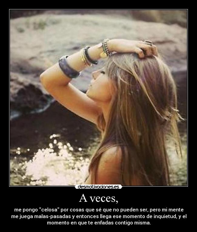 A veces, - me pongo celosa por cosas que sé que no pueden ser, pero mi mente
me juega malas-pasadas y entonces llega ese momento de inquietud, y el
momento en que te enfadas contigo misma.