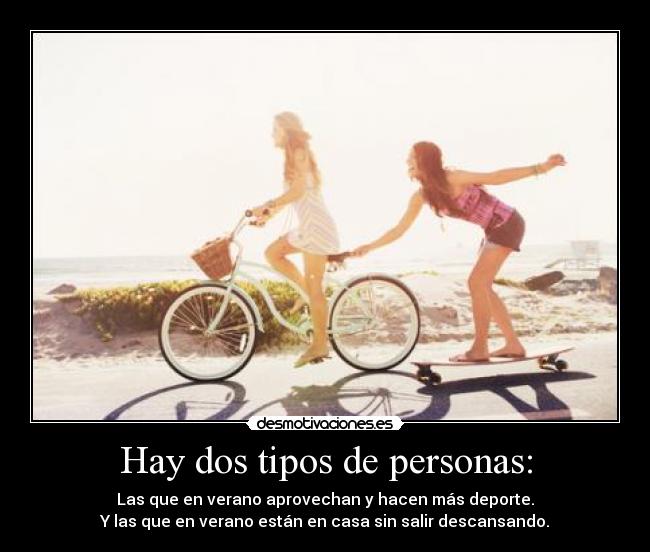 Hay dos tipos de personas: - Las que en verano aprovechan y hacen más deporte.
Y las que en verano están en casa sin salir descansando.