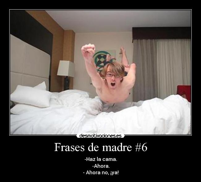 Frases de madre #6 - -Haz la cama.
-Ahora.
- Ahora no, ¡ya!