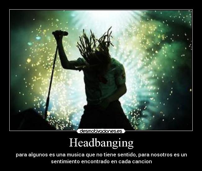 Headbanging - para algunos es una musica que no tiene sentido, para nosotros es un
sentimiento encontrado en cada cancion
