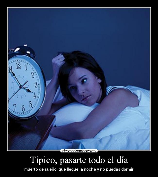 Típico, pasarte todo el día - muerto de sueño, que llegue la noche y no puedas dormir.