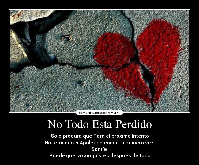 No Todo Esta Perdido - Solo procura que Para el próximo Intento
No terminaras Apaleado como La primera vez 
Sonríe 
Puede que la conquistes después de todo