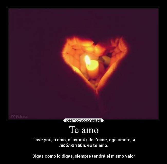 Te amo - I love you, ti amo, σ αγαπώ, Je taime, ego amare, я люблю тебя, eu te amo.
Digas como lo digas, siempre tendrá el mismo valor