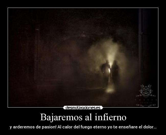 Bajaremos al infierno - y arderemos de pasion! Al calor del fuego eterno yo te enseñare el dolor...