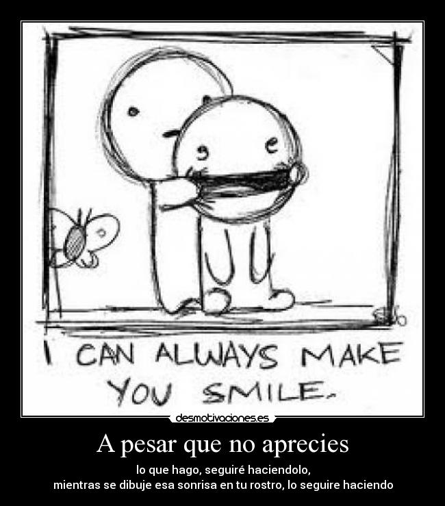 A pesar que no aprecies - lo que hago, seguiré haciendolo,
mientras se dibuje esa sonrisa en tu rostro, lo seguire haciendo