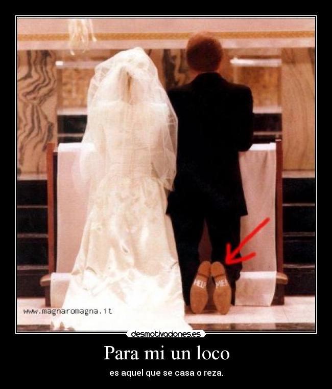 Para mi un loco - es aquel que se casa o reza.