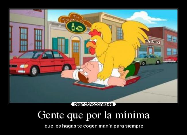 Gente que por la mínima - que les hagas te cogen manía para siempre