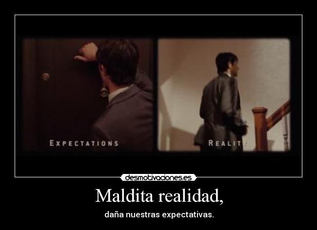 Maldita realidad, - daña nuestras expectativas.