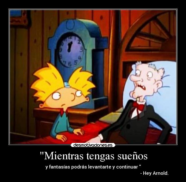 Mientras tengas sueños - y fantasías podrás levantarte y continuar 
                                                                                                           - Hey Arnold.