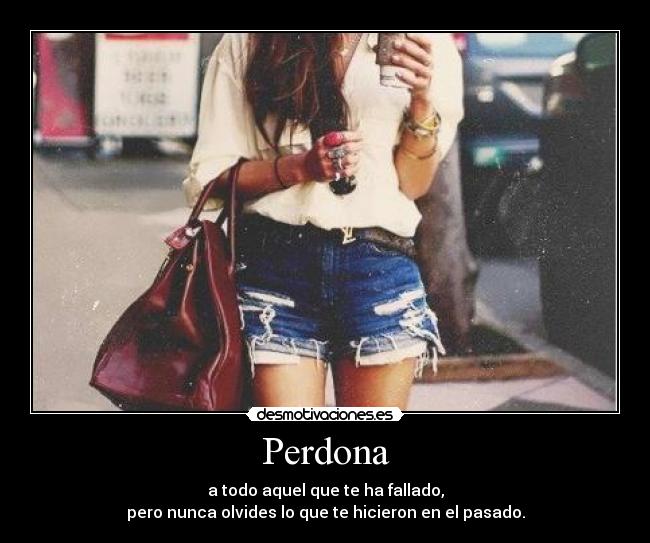 Perdona - a todo aquel que te ha fallado,
pero nunca olvides lo que te hicieron en el pasado.