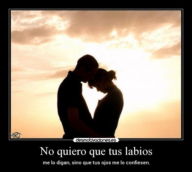 No quiero que tus labios - me lo digan, sino que tus ojos me lo confiesen.