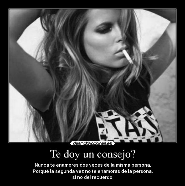 Te doy un consejo? - Nunca te enamores dos veces de la misma persona.
Porqué la segunda vez no te enamoras de la persona,
si no del recuerdo.