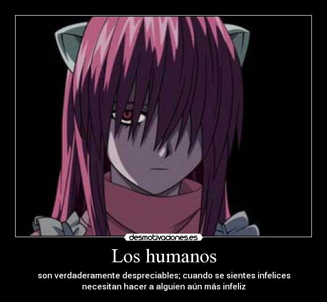 Los humanos - son verdaderamente despreciables; cuando se sientes infelices
necesitan hacer a alguien aún más infeliz