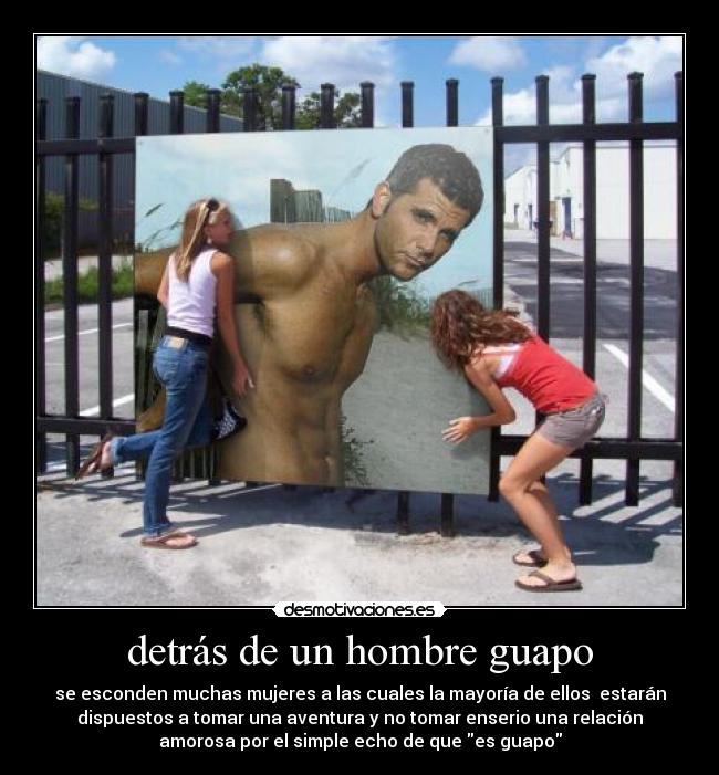 detrás de un hombre guapo - se esconden muchas mujeres a las cuales la mayoría de ellos  estarán
dispuestos a tomar una aventura y no tomar enserio una relación
amorosa por el simple echo de que es guapo