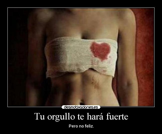 Tu orgullo te hará fuerte - Pero no feliz.