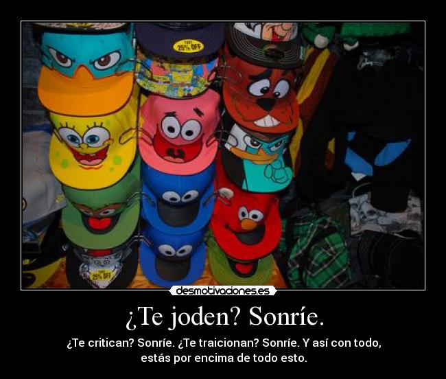 ¿Te joden? Sonríe. - ¿Te critican? Sonríe. ¿Te traicionan? Sonríe. Y así con todo,
estás por encima de todo esto.