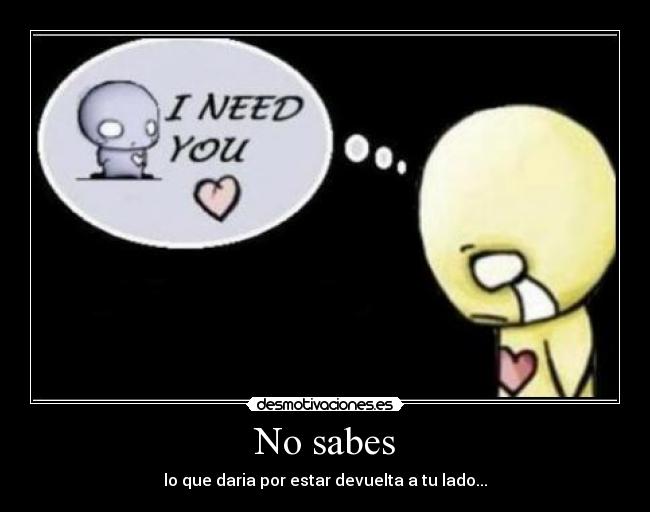 No sabes - lo que daria por estar devuelta a tu lado...