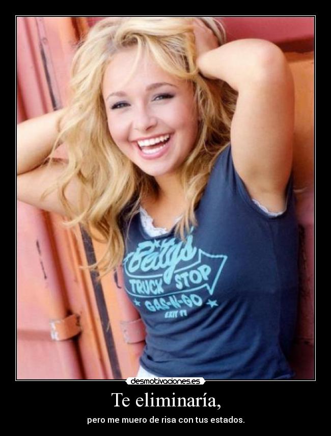 Te eliminaría, - pero me muero de risa con tus estados.