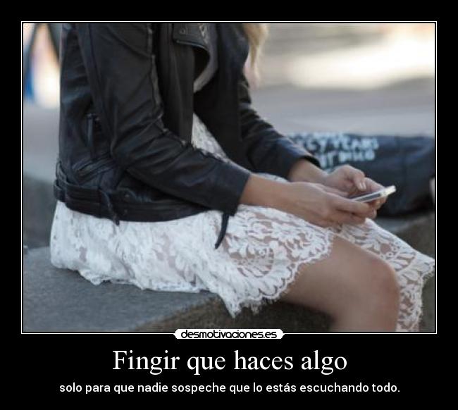 Fingir que haces algo - solo para que nadie sospeche que lo estás escuchando todo.