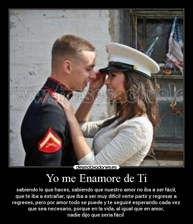 Yo me Enamore de Ti - sabiendo lo que haces, sabiendo que nuestro amor no iba a ser fácil,
que te iba a extrañar, que iba a ser muy difícil verte partir y regresar a
regreses, pero por amor todo se puede y te seguiré esperando cada vez
que sea necesario, porque en la vida, al igual que en amor,
nadie dijo que seria fácil ♥