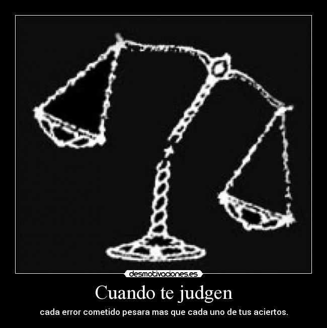 Cuando te judgen - cada error cometido pesara mas que cada uno de tus aciertos.