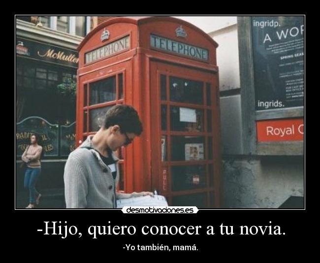 -Hijo, quiero conocer a tu novia. - -Yo también, mamá.