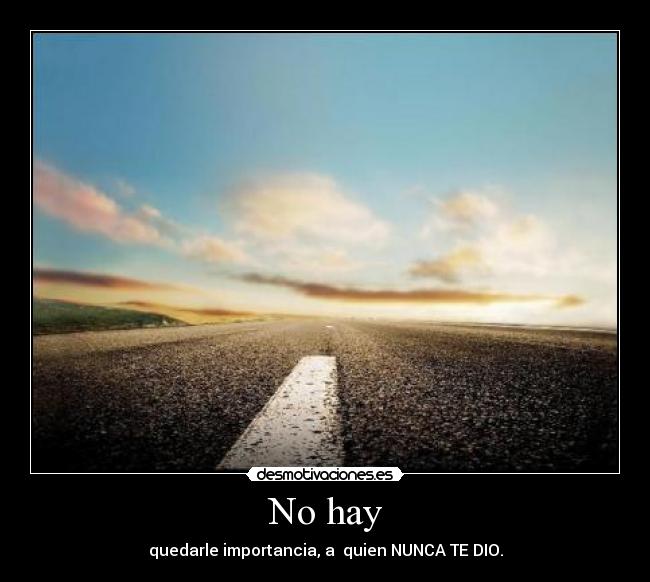 No hay - quedarle importancia, a quien NUNCA TE DIO.