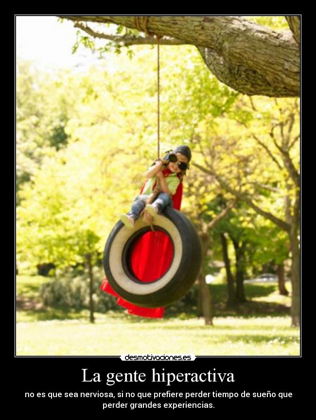 La gente hiperactiva - no es que sea nerviosa, si no que prefiere perder tiempo de sueño que
perder grandes experiencias.