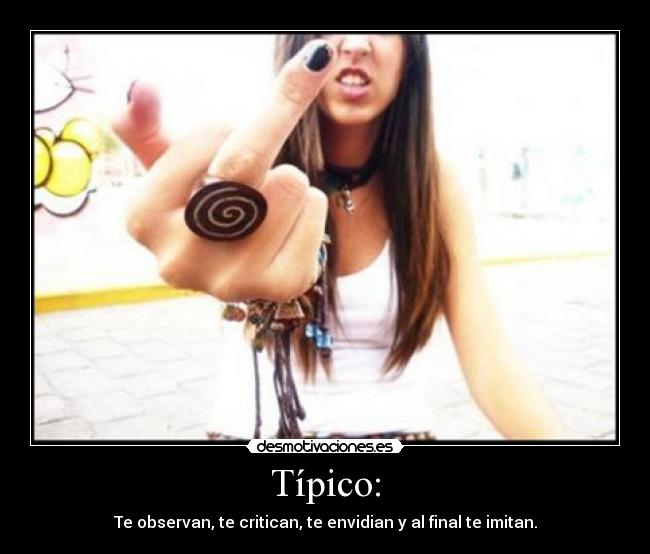 Típico: - Te observan, te critican, te envidian y al final te imitan.