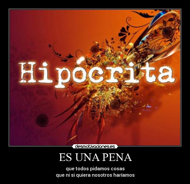 ES UNA PENA - que todos pidamos cosas
que ni si quiera nosotros haríamos