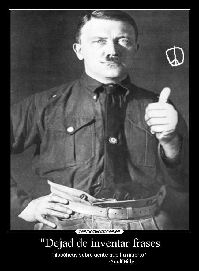 Dejad de inventar frases - filosóficas sobre gente que ha muerto
-Adolf Hitler