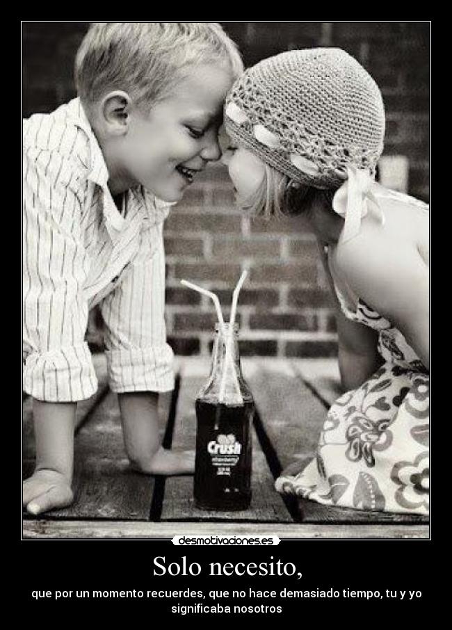 Solo necesito, - que por un momento recuerdes, que no hace demasiado tiempo, tu y yo
significaba nosotros