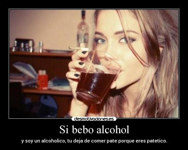 Si bebo alcohol - y soy un alcoholico, tu deja de comer pate porque eres patetico.