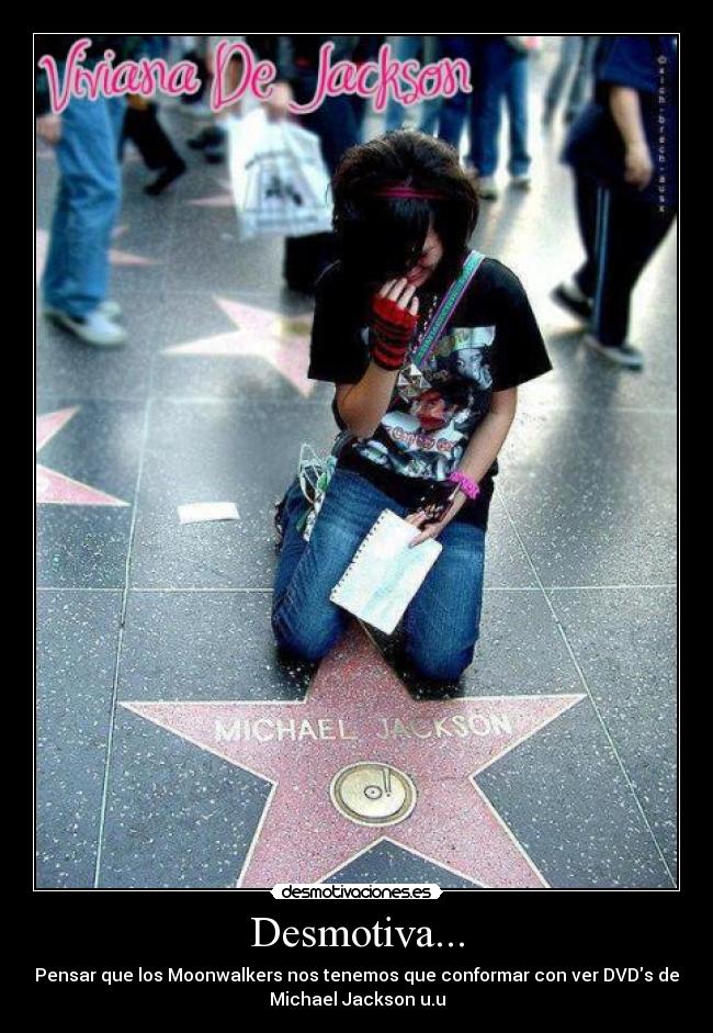 Desmotiva... - Pensar que los Moonwalkers nos tenemos que conformar con ver DVDs de
Michael Jackson u.u