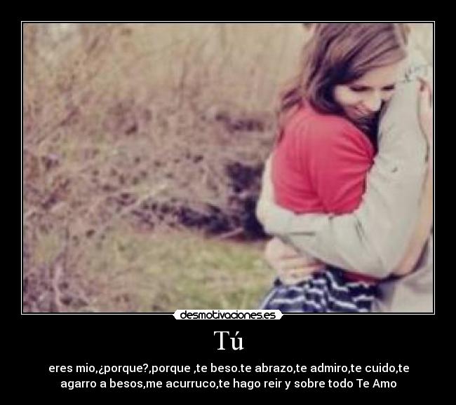 Tú - eres mio,¿porque?,porque ,te beso.te abrazo,te admiro,te cuido,te
agarro a besos,me acurruco,te hago reir y sobre todo Te Amo