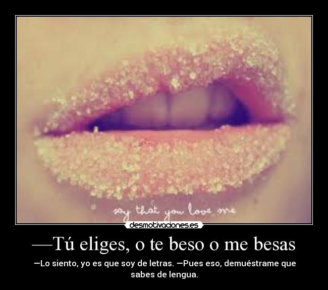 —Tú eliges, o te beso o me besas - —Lo siento, yo es que soy de letras. —Pues eso, demuéstrame que sabes de lengua.