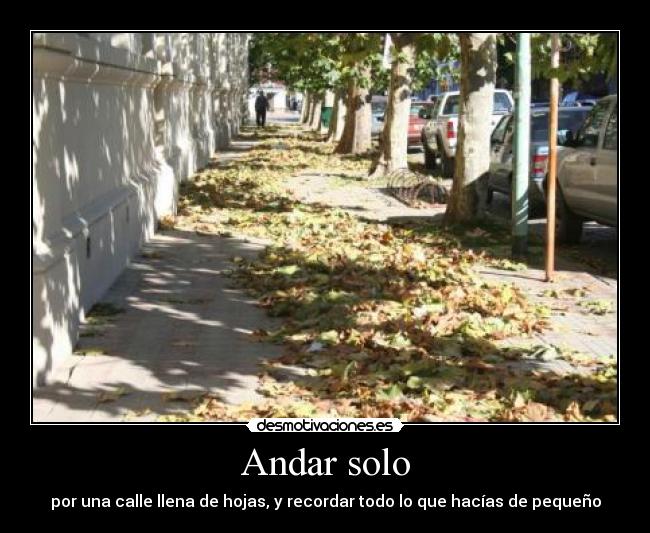 Andar solo - por una calle llena de hojas, y recordar todo lo que hacías de pequeño