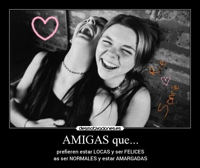 AMIGAS que... - prefieren estar LOCAS y ser FELICES
as ser NORMALES y estar AMARGADAS