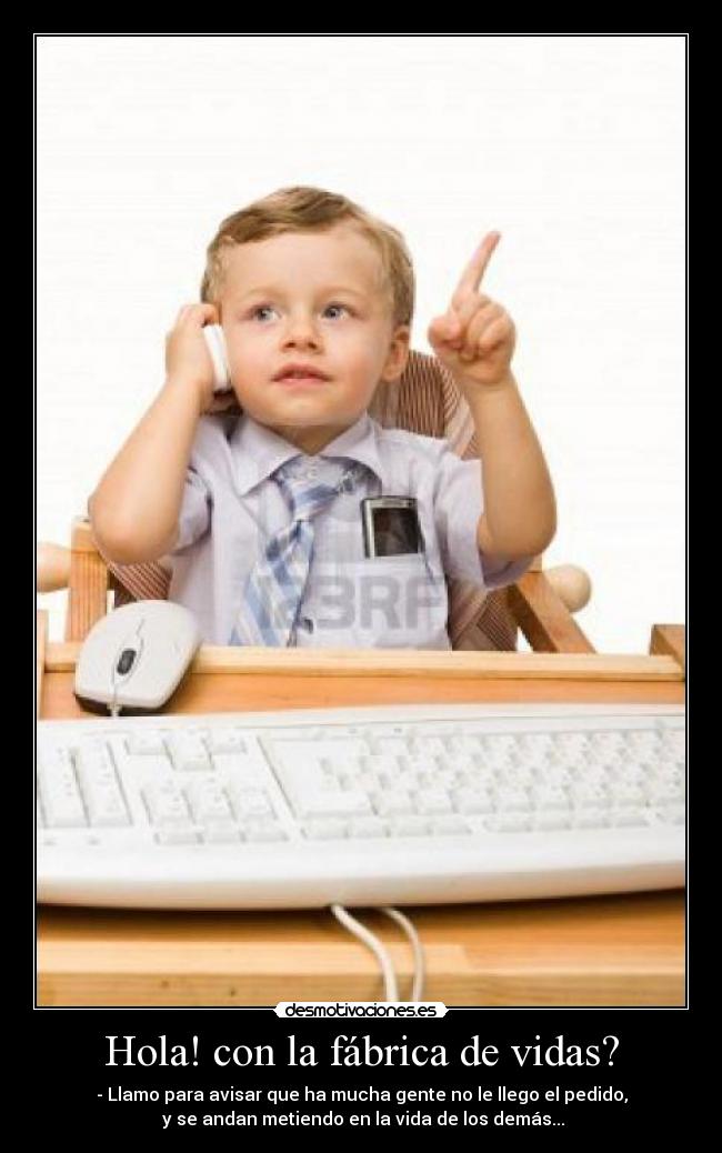 Hola! con la fábrica de vidas? - - Llamo para avisar que ha mucha gente no le llego el pedido,
y se andan metiendo en la vida de los demás...