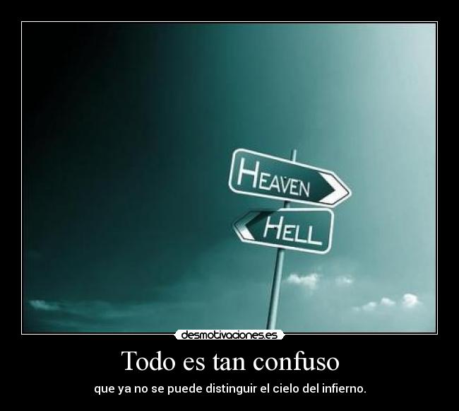Todo es tan confuso - que ya no se puede distinguir el cielo del infierno.