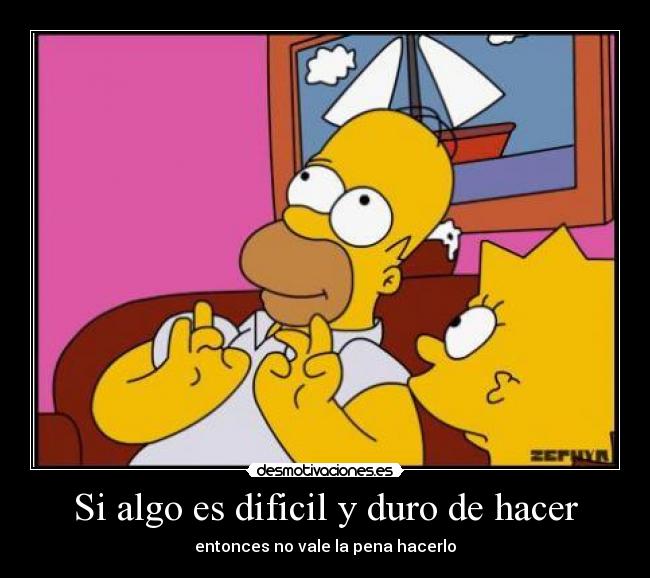 Si algo es dificil y duro de hacer - entonces no vale la pena hacerlo