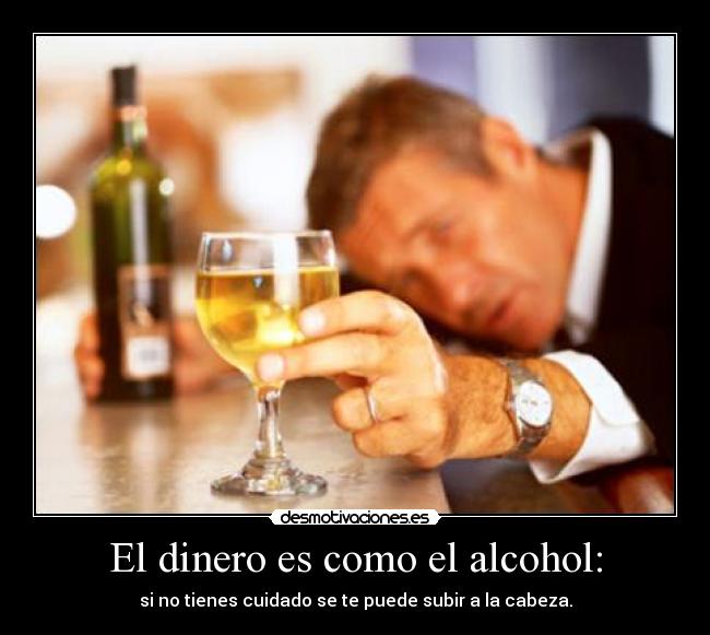 El dinero es como el alcohol: -