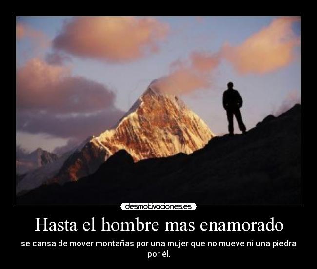 Hasta el hombre mas enamorado - se cansa de mover montañas por una mujer que no mueve ni una piedra por él.
