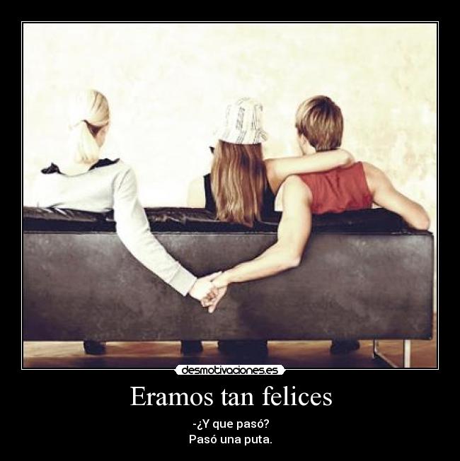Eramos tan felices - -¿Y que pasó?
Pasó una puta.
