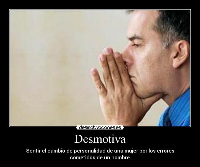 Desmotiva - Sentir el cambio de personalidad de una mujer por los errores
cometidos de un hombre.