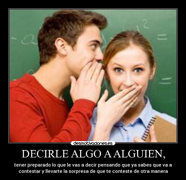 DECIRLE ALGO A ALGUIEN, - tener preparado lo que le vas a decir pensando que ya sabes que va a
contestar y llevarte la sorpresa de que te conteste de otra manera