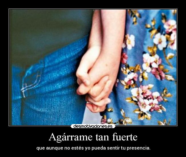 Agárrame tan fuerte - que aunque no estés yo pueda sentir tu presencia.