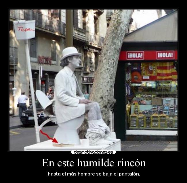 En este humilde rincón - hasta el más hombre se baja el pantalón.