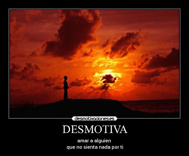 DESMOTIVA - amar a alguien
que no sienta nada por ti